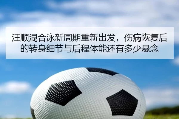 汪顺混合泳新周期重新出发，伤病恢复后的转身细节与后程体能还有多少悬念